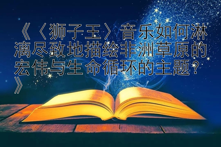 网页游戏sf平台 《〈狮子王〉音乐如何淋漓尽致地描绘非洲草原的宏伟与生命循环的主题？》