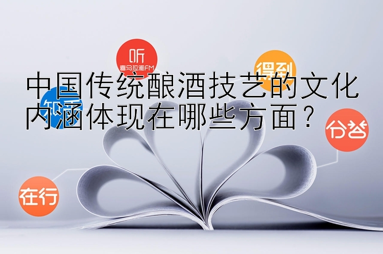 中国传统酿酒技艺的文化内涵体现在哪些方面？