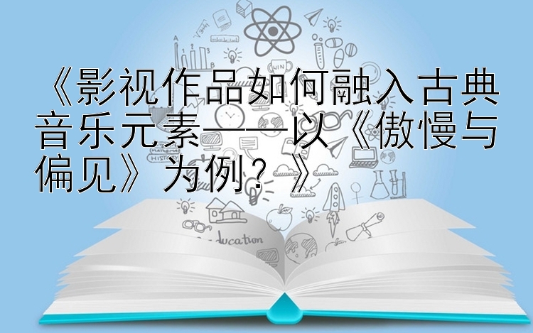 《影视作品如何融入古典音乐元素——以《傲慢与偏见》为例？》