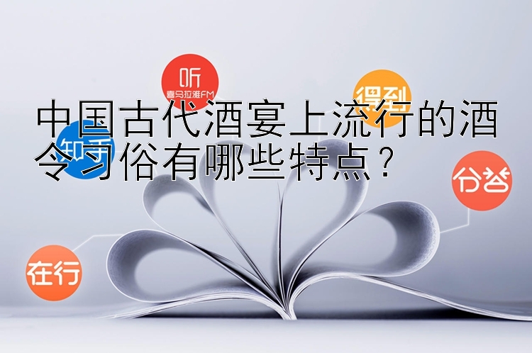 中国古代酒宴上流行的酒令习俗有哪些特点？