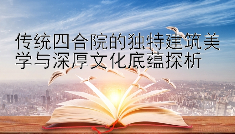 传统四合院的独特建筑美学与深厚文化底蕴探析