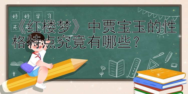 《红楼梦》中贾宝玉的性格特点究竟有哪些？