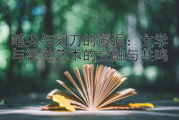 笔尖与刻刀的邂逅：文学与视觉艺术的交融与共鸣