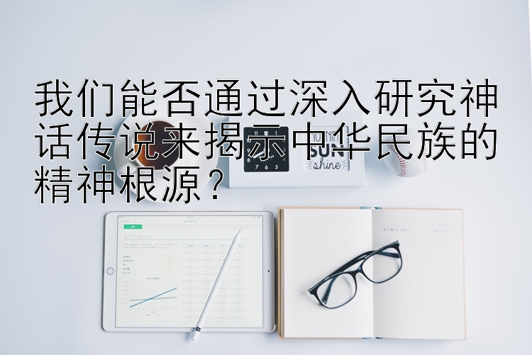 我们能否通过深入研究神话传说来揭示中华民族的精神根源？