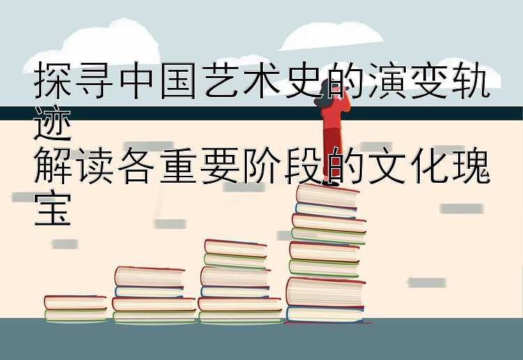 探寻中国艺术史的演变轨迹 加拿大28号码计划    解读各重要阶段的文化瑰宝