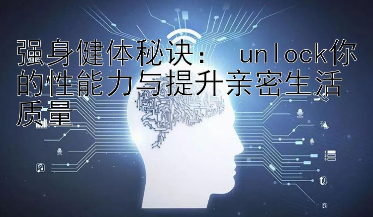 强身健体秘诀： unlock你的性能力与提升亲密生活质量