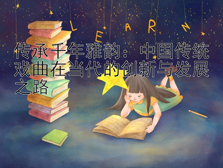 传承千年雅韵：中国传统戏曲在当代的创新与发展之路