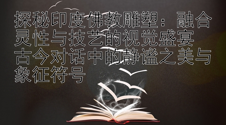 探秘印度佛教雕塑：融合灵性与技艺的视觉盛宴  