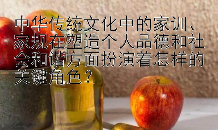 中华传统文化中的家训、家规在塑造个人品德和社会和谐方面扮演着怎样的关键角色？