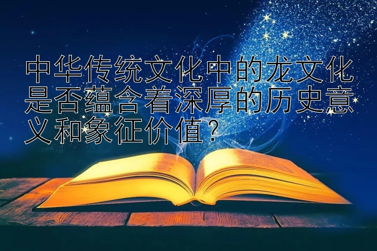 中华传统文化中的龙文化是否蕴含着深厚的历史意义和象征价值？