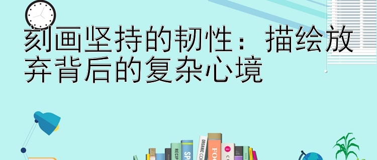 刻画坚持的韧性：描绘放弃背后的复杂心境