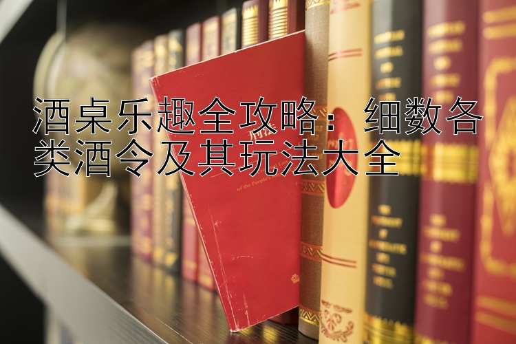 酒桌乐趣全攻略：细数各类酒令及其玩法大全