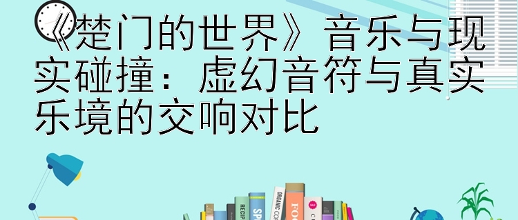 《楚门的世界》音乐与现实碰撞：虚幻音符与真实乐境的交响对比