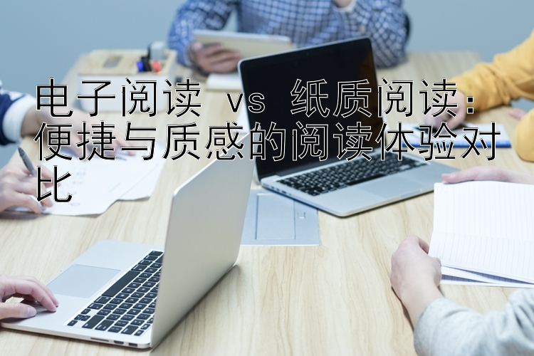 电子阅读 vs 纸质阅读：便捷与质感的阅读体验对比