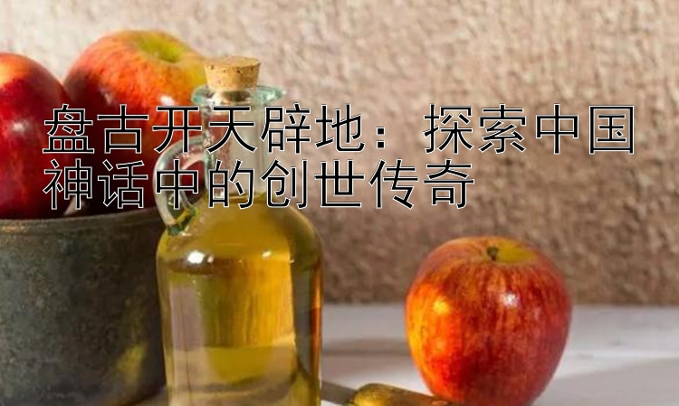 盘古开天辟地：探索中国神话中的创世传奇