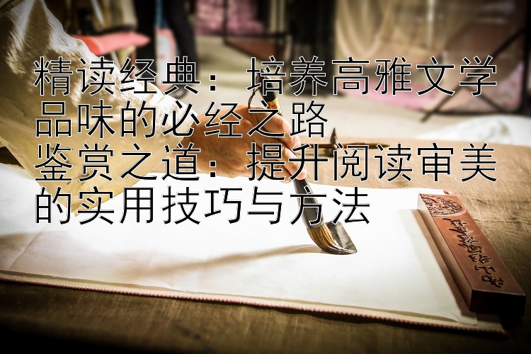 精读经典：培养高雅文学品味的必经之路  
鉴赏之道：提升阅读审美的实用技巧与方法