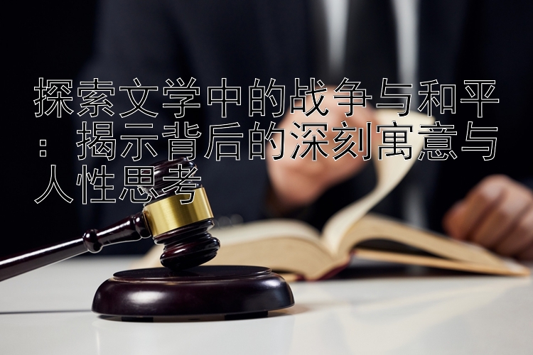 探索文学中的战争与和平：揭示背后的深刻寓意与人性思考