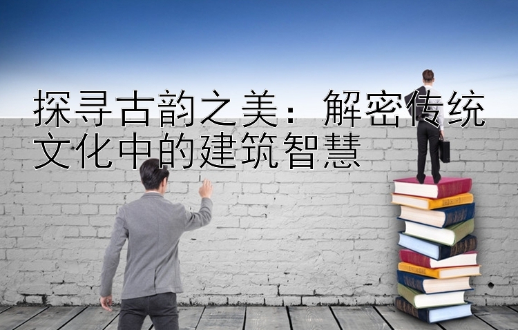 探寻古韵之美：解密传统文化中的建筑智慧