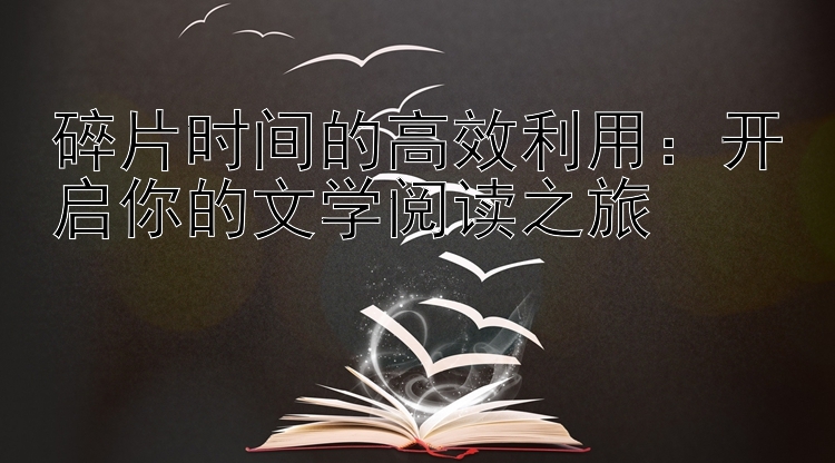 碎片时间的高效利用：开启你的文学阅读之旅