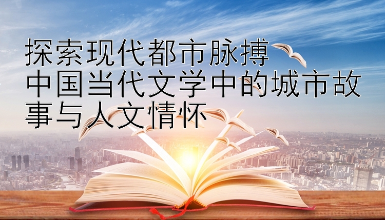 探索现代都市脉搏  
中国当代文学中的城市故事与人文情怀