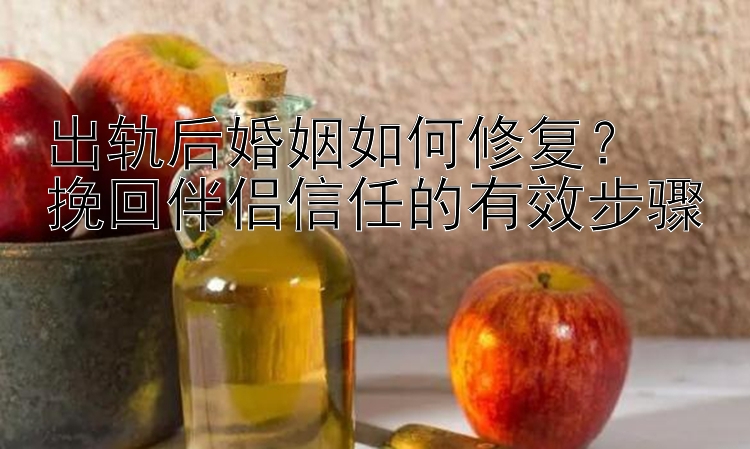 出轨后婚姻如何修复？  
挽回伴侣信任的有效步骤