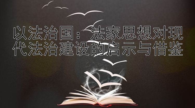 以法治国：法家思想对现代法治建设的启示与借鉴