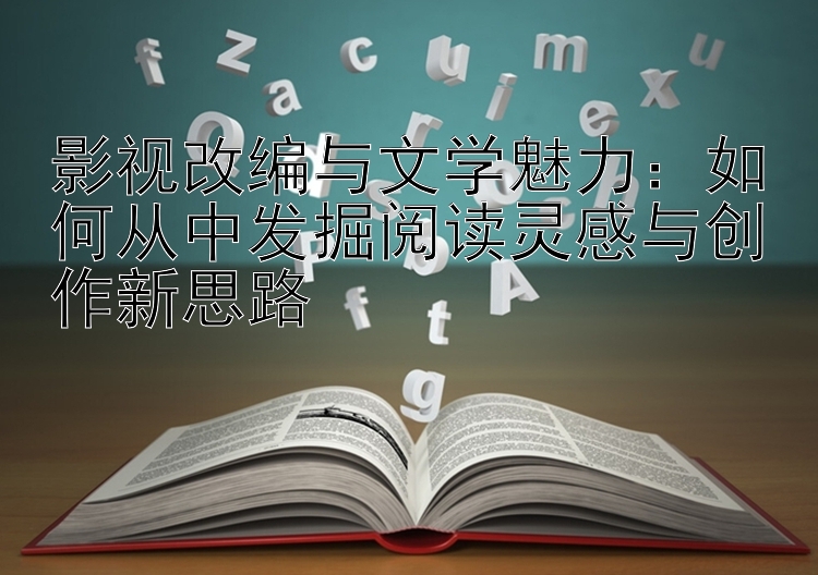 影视改编与文学魅力：如何从中发掘阅读灵感与创作新思路