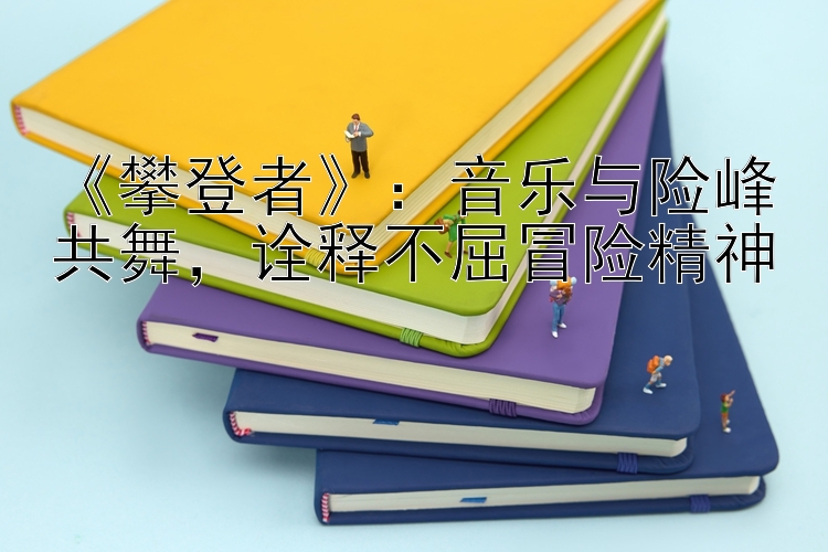 《攀登者》：音乐与险峰共舞，诠释不屈冒险精神